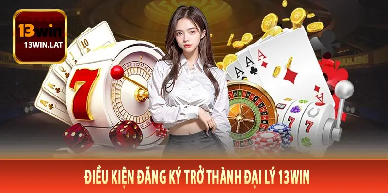 Điều Kiện Đăng Ký Trở Thành Đại Lý 13Win