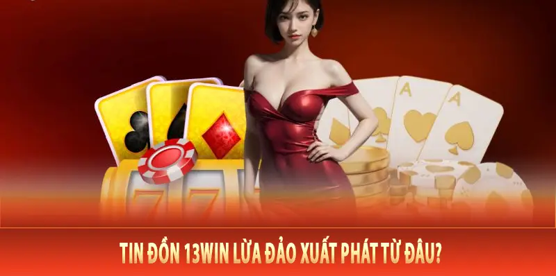 Tin đồn 13Win lừa đảo xuất phát từ đâu