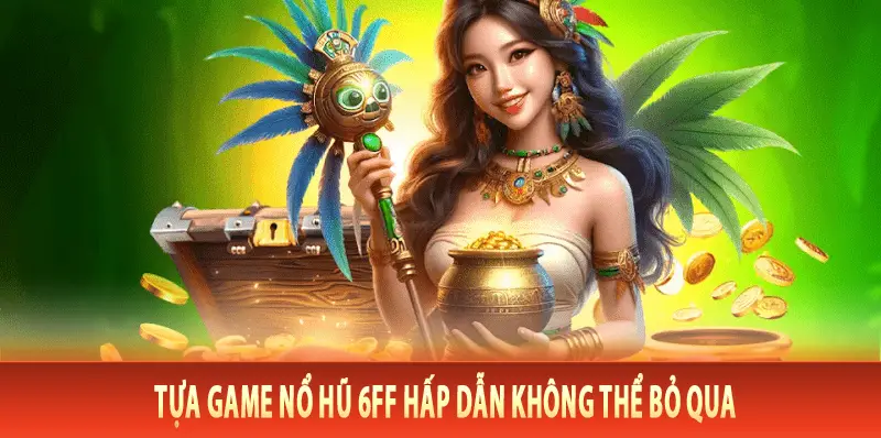 Tựa game nổ hũ 6FF hấp dẫn không thể bỏ qua